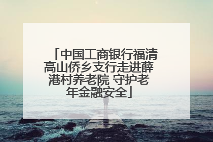 中国工商银行福清高山侨乡支行走进薛港村养老院 守护老年金融安全